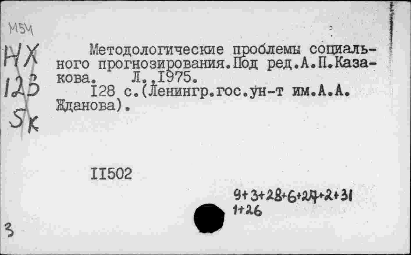 ﻿Методологические проблемы социаль ного прогнозирования.Под ред.А.П.Каза кова. Л.,1975.
128 с.(Ленингр.гос.ун-т им.А.А. Жданова).
11502
